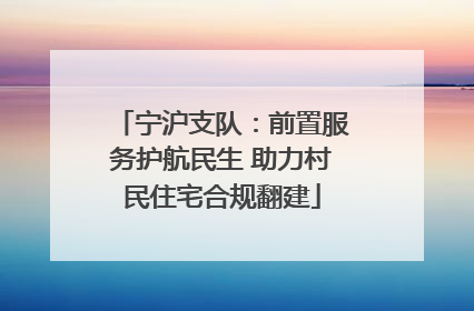 宁沪支队：前置服务护航民生 助力村民住宅合规翻建
