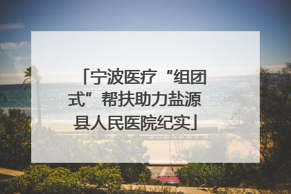 宁波医疗“组团式”帮扶助力盐源县人民医院纪实