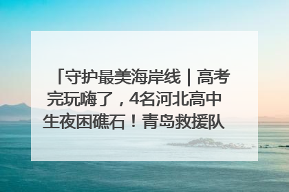 守护最美海岸线｜高考完玩嗨了，4名河北高中生夜困礁石！青岛救援队火速出动救上岸