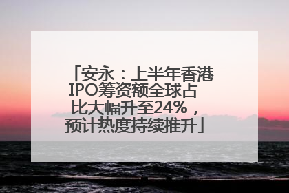 安永：上半年香港IPO筹资额全球占比大幅升至24%，预计热度持续推升