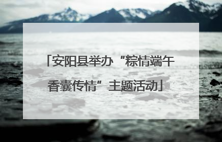 安阳县举办“粽情端午 香囊传情”主题活动