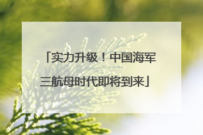 实力升级！中国海军三航母时代即将到来