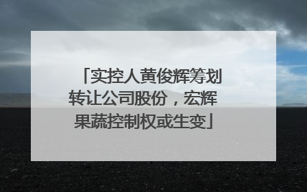 实控人黄俊辉筹划转让公司股份，宏辉果蔬控制权或生变
