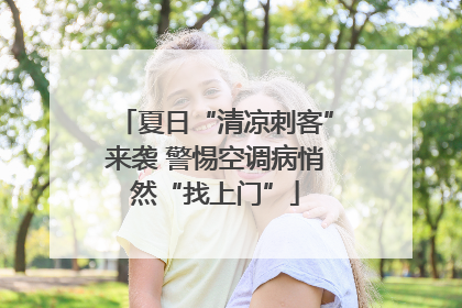 夏日“清凉刺客”来袭 警惕空调病悄然“找上门”
