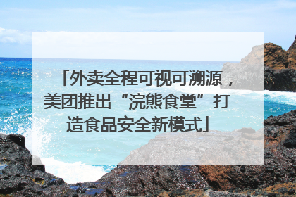 外卖全程可视可溯源，美团推出“浣熊食堂”打造食品安全新模式