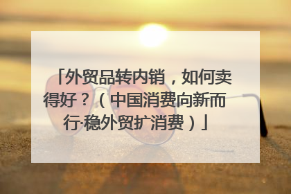 外贸品转内销，如何卖得好？（中国消费向新而行·稳外贸扩消费）