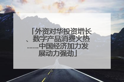 外资对华投资增长、数字产品消费火热……中国经济加力发展动力强劲