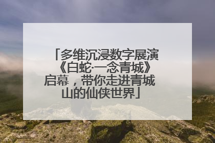 多维沉浸数字展演《白蛇·一念青城》启幕，带你走进青城山的仙侠世界
