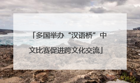 多国举办“汉语桥”中文比赛促进跨文化交流