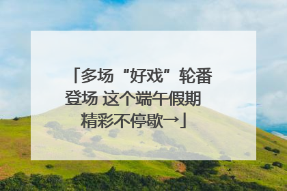 多场“好戏”轮番登场 这个端午假期精彩不停歇→
