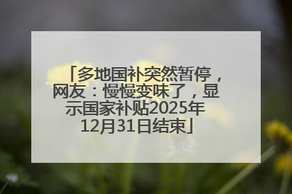 多地国补突然暂停，网友：慢慢变味了，显示国家补贴2025年12月31日结束