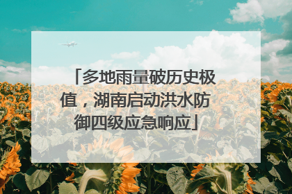 多地雨量破历史极值，湖南启动洪水防御四级应急响应