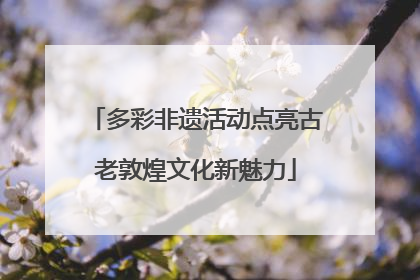 多彩非遗活动点亮古老敦煌文化新魅力