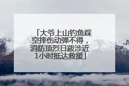 大爷上山钓鱼踩空摔伤动弹不得，消防顶烈日跋涉近1小时抵达救援