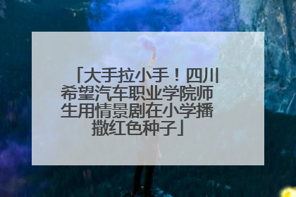 大手拉小手！四川希望汽车职业学院师生用情景剧在小学播撒红色种子