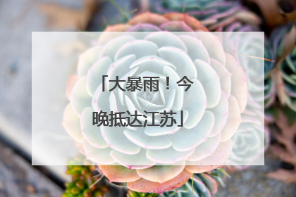 大暴雨！今晚抵达江苏