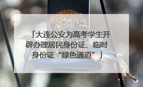 大连公安为高考学生开辟办理居民身份证、临时身份证“绿色通道”