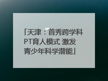 天津：首秀跨学科PT育人模式 激发青少年科学潜能