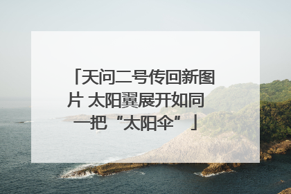 天问二号传回新图片 太阳翼展开如同一把“太阳伞”