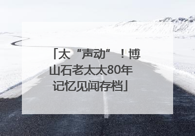 太“声动”！博山石老太太80年记忆见闻存档