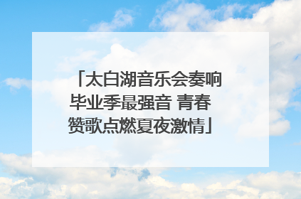 太白湖音乐会奏响毕业季最强音 青春赞歌点燃夏夜激情