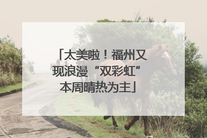 太美啦！福州又现浪漫“双彩虹” 本周晴热为主