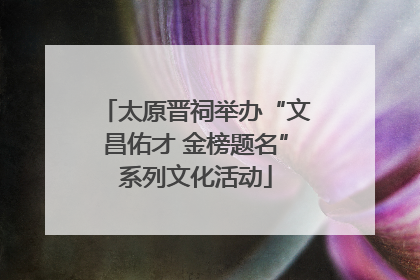 太原晋祠举办“文昌佑才 金榜题名”系列文化活动