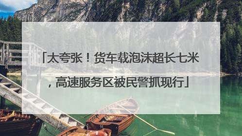 太夸张！货车载泡沫超长七米，高速服务区被民警抓现行