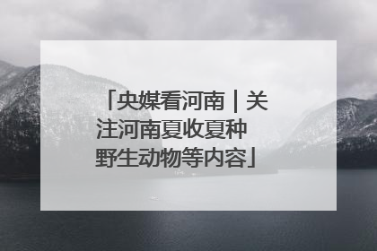 央媒看河南｜关注河南夏收夏种 野生动物等内容