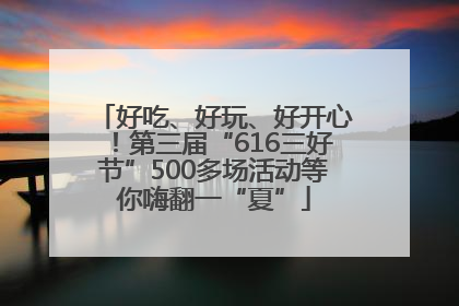好吃、好玩、好开心！第三届“616三好节”500多场活动等你嗨翻一“夏”