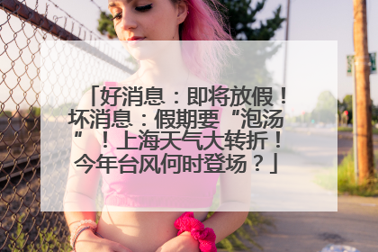 好消息：即将放假！坏消息：假期要“泡汤”！上海天气大转折！今年台风何时登场？