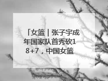 女篮｜张子宇成年国家队首秀砍18+7，中国女篮热身赛101比55大胜波黑