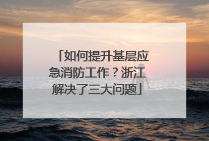 如何提升基层应急消防工作？浙江解决了三大问题