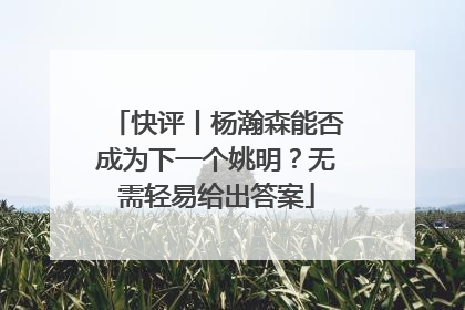 快评丨杨瀚森能否成为下一个姚明？无需轻易给出答案
