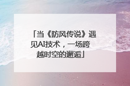 当《防风传说》遇见AI技术，一场跨越时空的邂逅