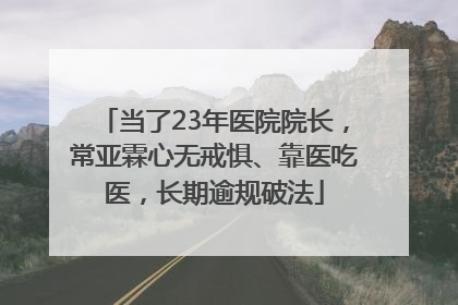 当了23年医院院长，常亚霖心无戒惧、靠医吃医，长期逾规破法