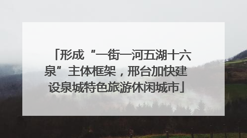 形成“一街一河五湖十六泉”主体框架，邢台加快建设泉城特色旅游休闲城市