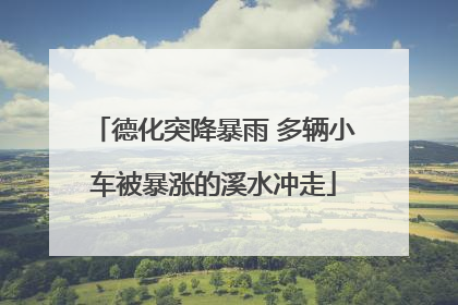 德化突降暴雨 多辆小车被暴涨的溪水冲走
