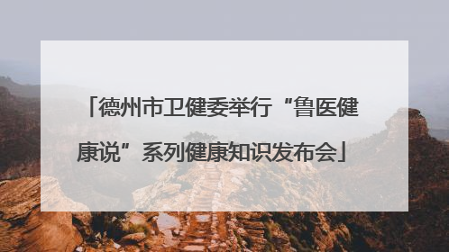 德州市卫健委举行“鲁医健康说”系列健康知识发布会