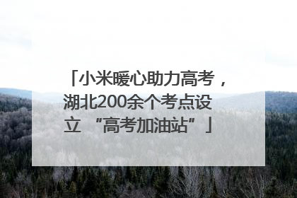 小米暖心助力高考，湖北200余个考点设立 “高考加油站”