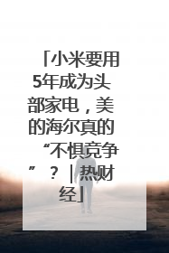 小米要用5年成为头部家电，美的海尔真的“不惧竞争”？｜热财经