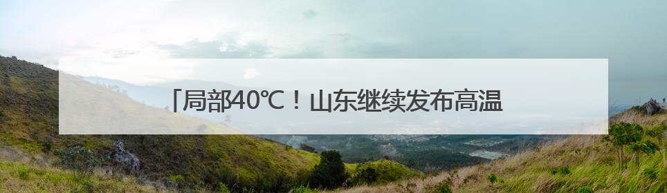 局部40℃！山东继续发布高温预警！10日高温过程结束……