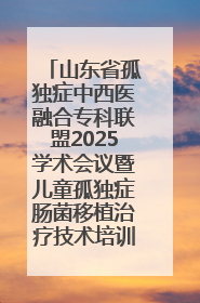 山东省孤独症中西医融合专科联盟2025学术会议暨儿童孤独症肠菌移植治疗技术培训举办