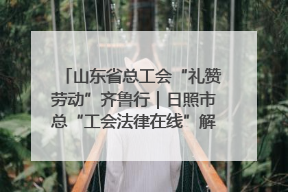 山东省总工会“礼赞劳动”齐鲁行｜日照市总“工会法律在线”解决职工愁“薪”事