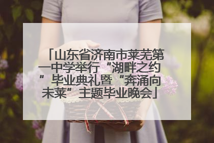 山东省济南市莱芜第一中学举行“湖畔之约”毕业典礼暨“奔涌向未莱”主题毕业晚会