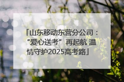 山东移动东营分公司：“爱心送考”再起航 温情守护2025高考路