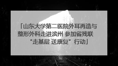 山东大学第二医院外耳再造与整形外科走进滨州 参加省残联“走基层 送康复”行动