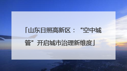 山东日照高新区：“空中城管”开启城市治理新维度