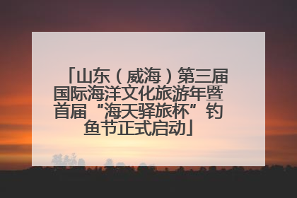 山东（威海）第三届国际海洋文化旅游年暨首届“海天驿旅杯”钓鱼节正式启动