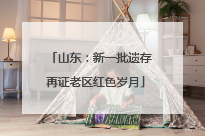 山东：新一批遗存再证老区红色岁月